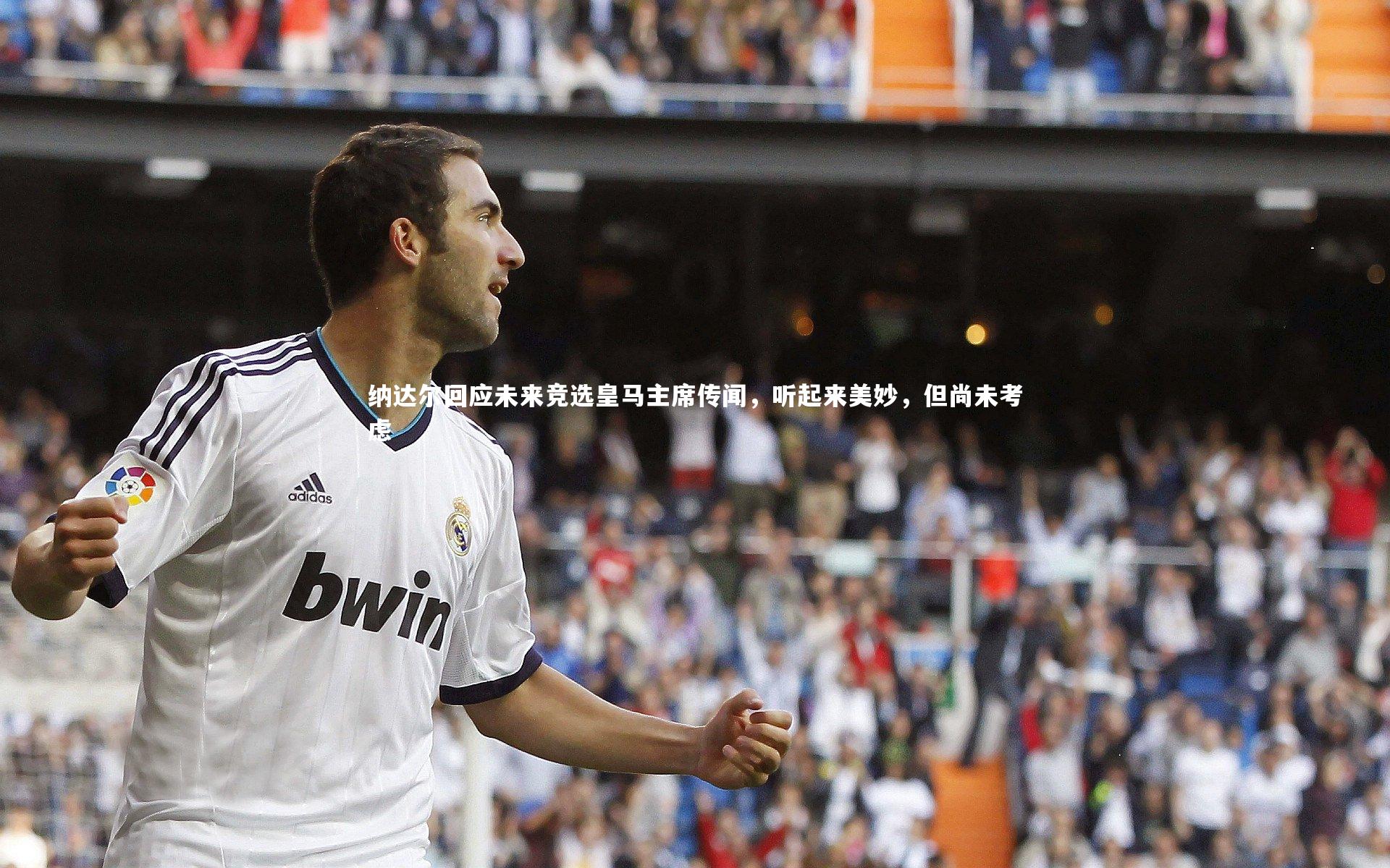纳达尔回应未来竞选皇马主席传闻,听起来美妙,但尚未考虑