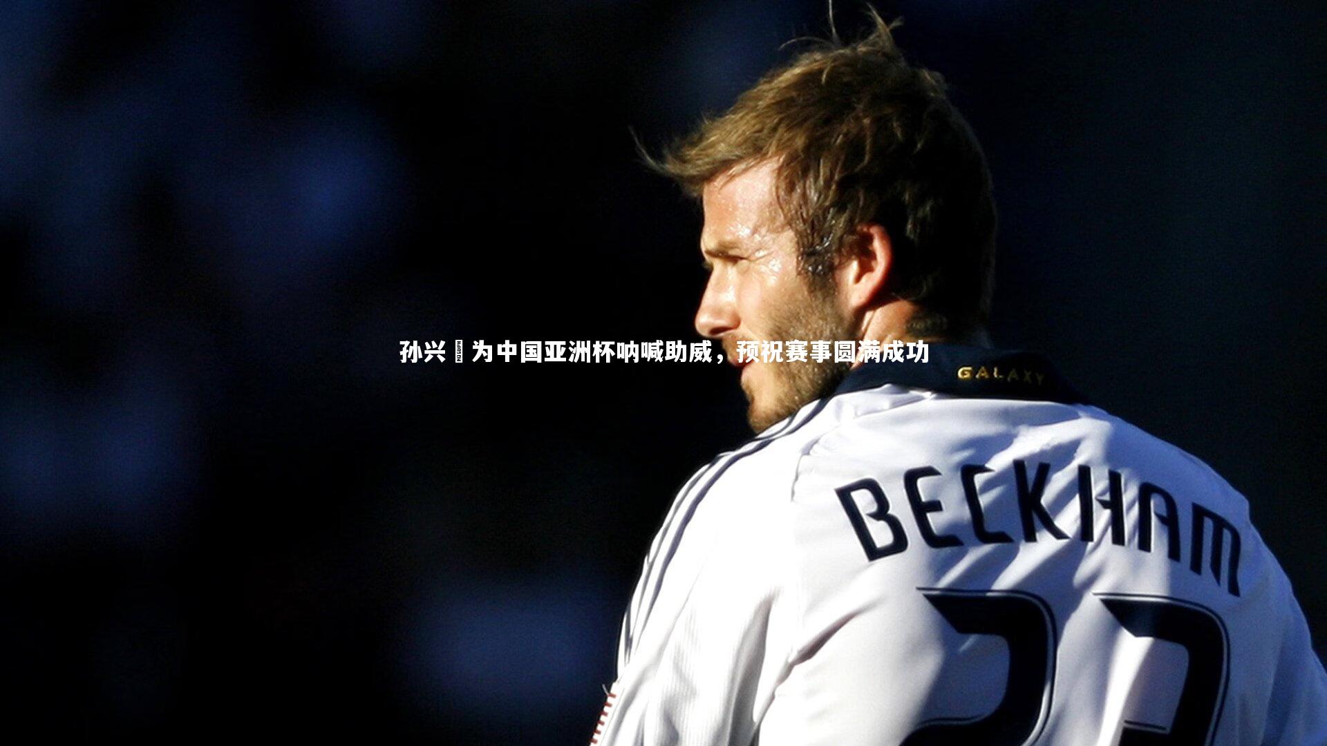 fb体育官网:孙兴慜为中国亚洲杯呐喊助威,预祝赛事圆满成功