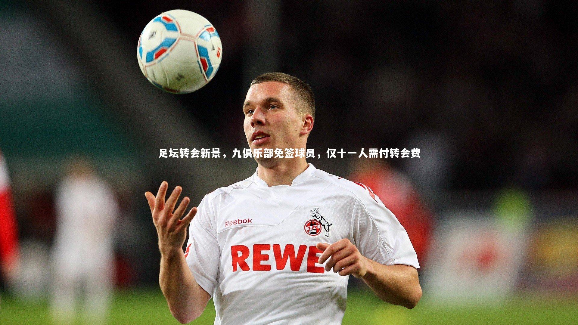 【fb体育官网】足坛转会新景,九俱乐部免签球员,仅十一人需付转会费